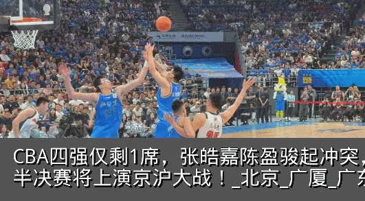 CBA四强仅剩1席，张皓嘉陈盈骏起冲突，半决赛将上演京沪大战！_北京_广厦_广东