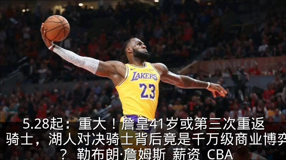 5.28起：重大！詹皇41岁或第三次重返骑士，湖人对决骑士背后竟是千万级商业博弈？_勒布朗·詹姆斯_薪资_CBA