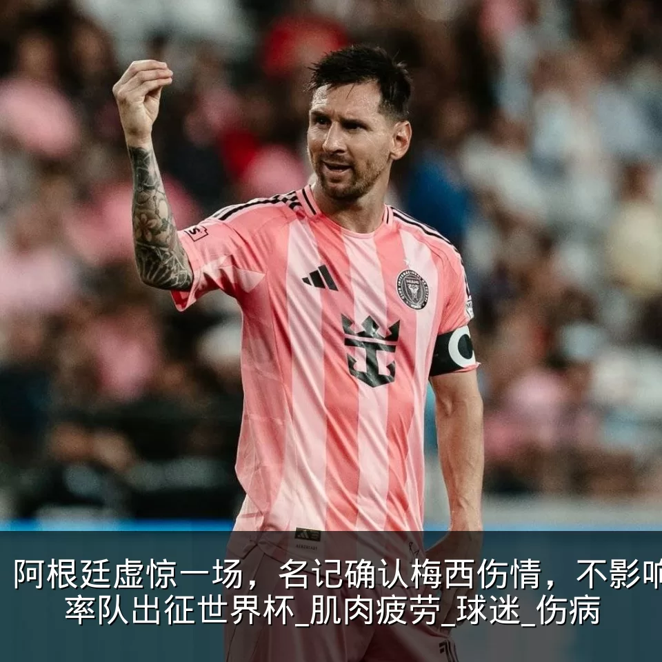 阿根廷虚惊一场，名记确认梅西伤情，不影响率队出征世界杯_肌肉疲劳_球迷_伤病