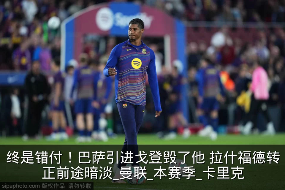 终是错付!巴萨引进戈登毁了他 拉什福德转正前途暗淡_曼联_本赛季_卡里克