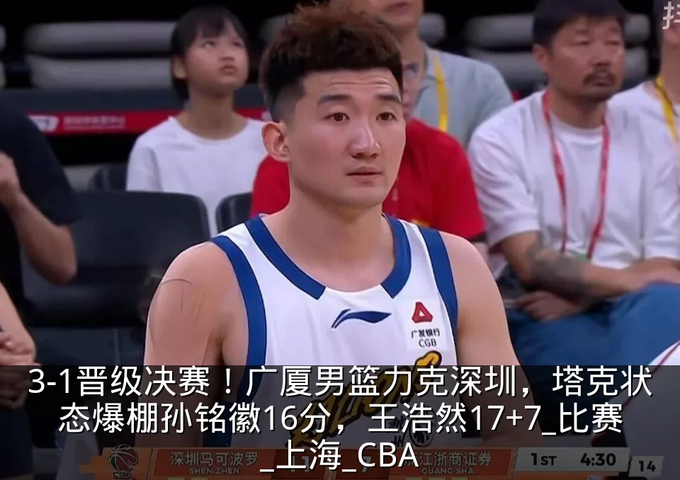 3-1晋级决赛!广厦男篮力克深圳,塔克状态爆棚孙铭徽16分,王浩然17+7_比赛_上海_CBA