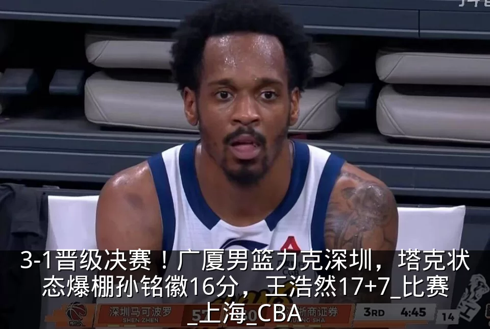 3-1晋级决赛!广厦男篮力克深圳,塔克状态爆棚孙铭徽16分,王浩然17+7_比赛_上海_CBA