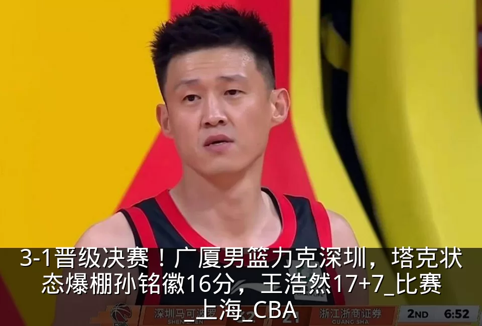 3-1晋级决赛!广厦男篮力克深圳,塔克状态爆棚孙铭徽16分,王浩然17+7_比赛_上海_CBA